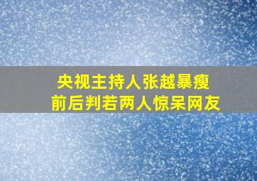 央视主持人张越暴瘦 前后判若两人惊呆网友